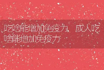 吃啥能增加免疫力，成人吃啥能增加免疫力