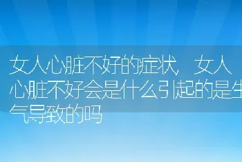 女人心脏不好的症状，女人心脏不好会是什么引起的是生气导致的吗