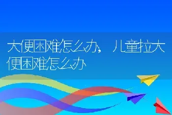 大便困难怎么办，儿童拉大便困难怎么办