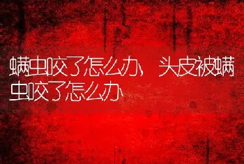 螨虫咬了怎么办，头皮被螨虫咬了怎么办