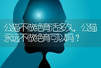 公猫不做绝育活多久，公猫永远不做绝育可以吗？