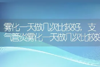 雾化一天做几次比较好，支气管炎雾化一天做几次比较好