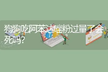 狗狗吃阿苯达唑粉过量了会死吗？