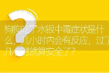 狗狗吃了水银中毒症状是什么，几小时内会有反应，过了几小时就算安全了？