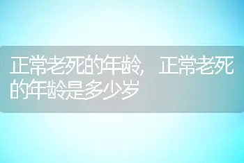 正常老死的年龄，正常老死的年龄是多少岁