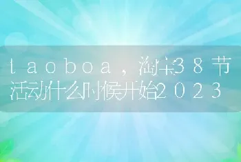 taoboa，淘宝38节活动什么时候开始2023