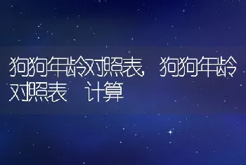 狗狗年龄对照表，狗狗年龄对照表 计算