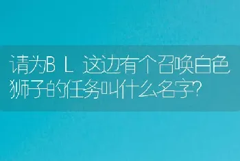 请为BL这边有个召唤白色狮子的任务叫什么名字？