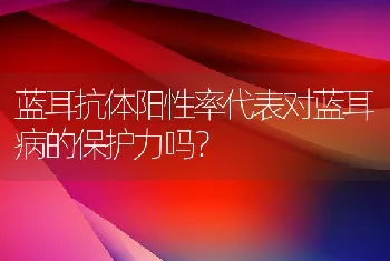 蓝耳抗体阳性率代表对蓝耳病的保护力吗？