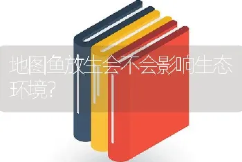 地图鱼放生会不会影响生态环境？