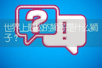 世界上最松的狮子是什么狮子？