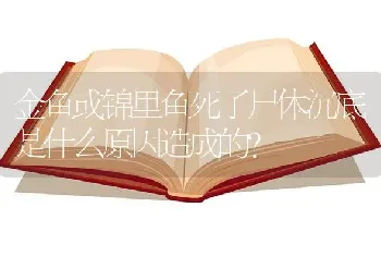 金鱼或锦里鱼死了尸体沉底是什么原因造成的？