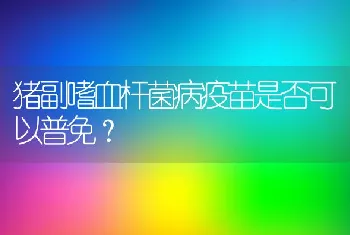 猪副嗜血杆菌病疫苗是否可以普免？