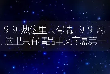 99热这里只有精，99热这里只有精品中文字幕第一