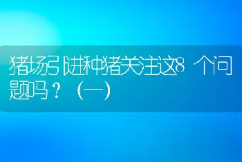 猪场引进种猪关注这8个问题吗？（一）