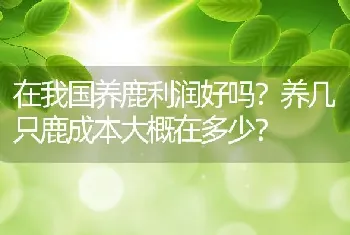 在我国养鹿利润好吗？养几只鹿成本大概在多少？