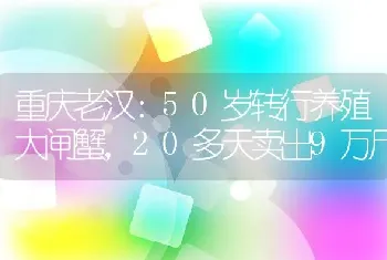 重庆老汉：50岁转行养殖大闸蟹，20多天卖出9万斤