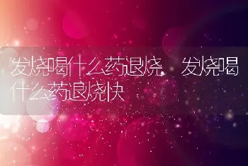 发烧喝什么药退烧，发烧喝什么药退烧快