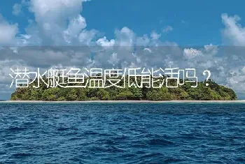 潜水艇鱼温度低能活吗？