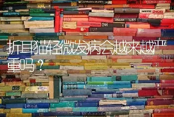 折耳猫轻微发病会越来越严重吗？