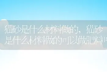 猫砂是什么材料做的，猫砂是什么材料做的可以做肥料吗