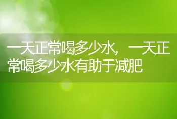 一天正常喝多少水，一天正常喝多少水有助于减肥