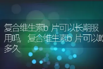 复合维生素b片可以长期服用吗，复合维生素b片可以吃多久