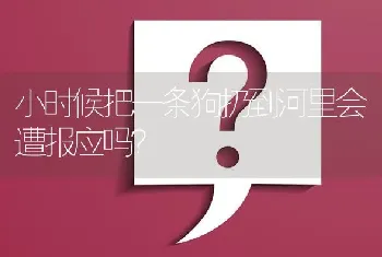 小时候把一条狗扔到河里会遭报应吗？