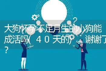 大狗怀孕不足月生的小狗能成活吗(40天的)。谢谢了？