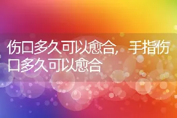 伤口多久可以愈合，手指伤口多久可以愈合