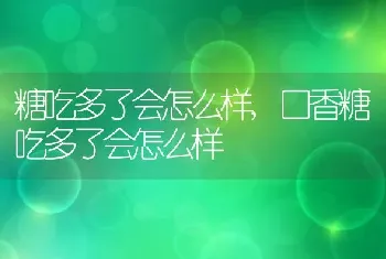 糖吃多了会怎么样，口香糖吃多了会怎么样