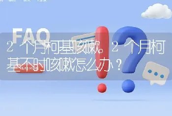 2个月柯基咳嗽。2个月柯基不时咳嗽怎么办？