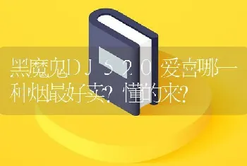 黑魔鬼DJ520爱喜哪一种烟最好卖？懂的来？