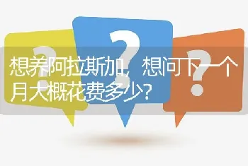 想养阿拉斯加，想问下一个月大概花费多少？