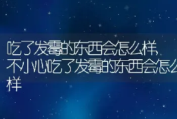 吃了发霉的东西会怎么样，不小心吃了发霉的东西会怎么样