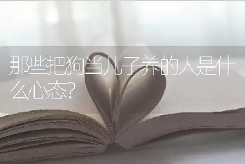 那些把狗当儿子养的人是什么心态？