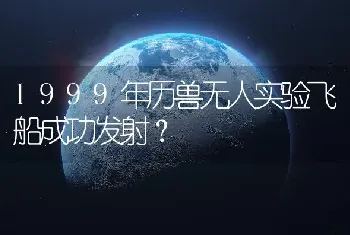 1999年历兽无人实验飞船成功发射？