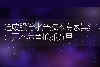 通威股份水产技术专家吴江：开春养鱼抢抓五早