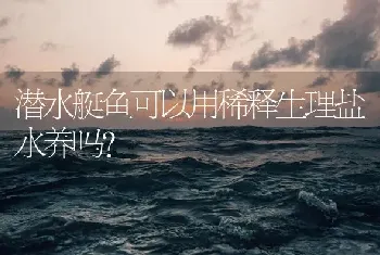 潜水艇鱼可以用稀释生理盐水养吗？