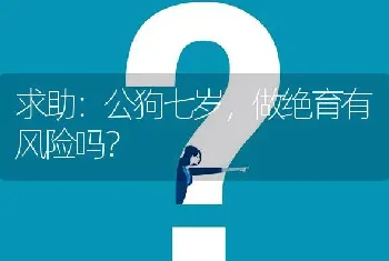 求助：公狗七岁，做绝育有风险吗？