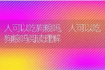 人可以吃狗粮吗，人可以吃狗粮吗阅读理解