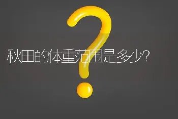 秋田的体重范围是多少？