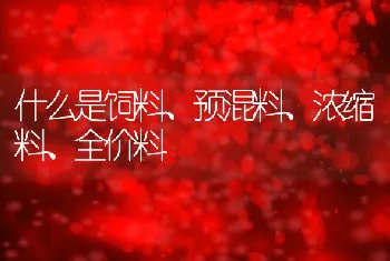 什么是饲料、预混料、浓缩料、全价料