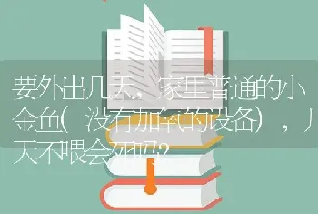 要外出几天，家里普通的小金鱼(没有加氧的设备)，几天不喂会死吗？