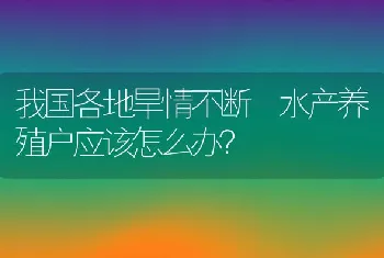 我国各地旱情不断水产养殖户应该怎么办？