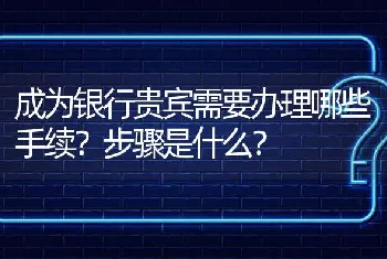 成为银行贵宾需要办理哪些手续？步骤是什么？