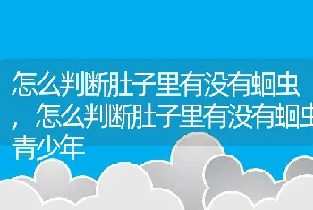 怎么判断肚子里有没有蛔虫，怎么判断肚子里有没有蛔虫青少年