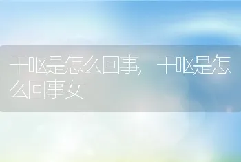 干呕是怎么回事，干呕是怎么回事女