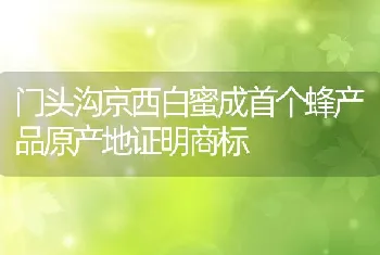 门头沟京西白蜜成首个蜂产品原产地证明商标