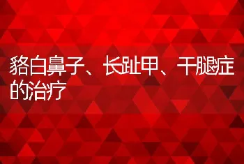 貉白鼻子、长趾甲、干腿症的治疗